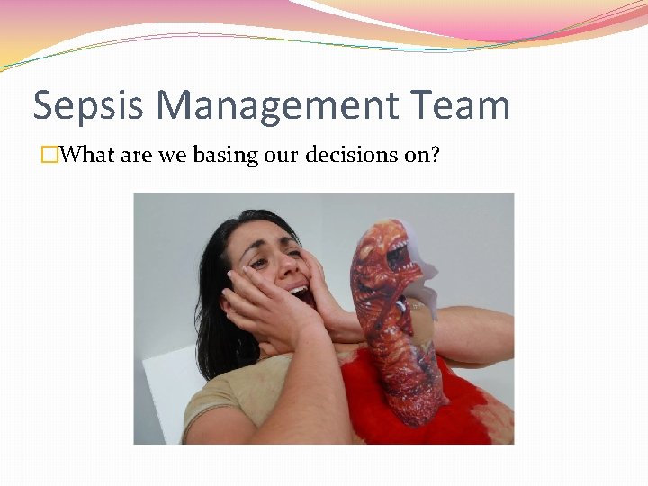 Sepsis Management Team �What are we basing our decisions on? 