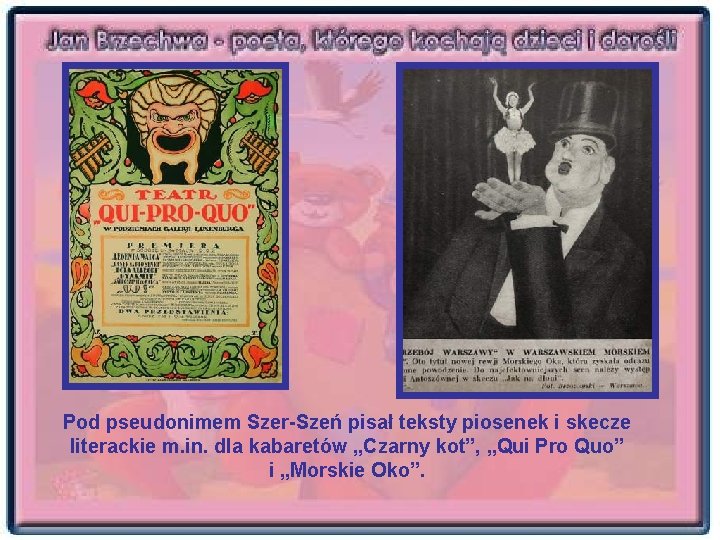 Pod pseudonimem Szer-Szeń pisał teksty piosenek i skecze literackie m. in. dla kabaretów „Czarny