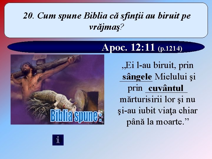 20. Cum spune Biblia că sfinţii au biruit pe vrăjmaş? Apoc. 12: 11 (p.