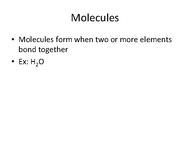 Molecules • Molecules form when two or more elements bond together • Ex: H