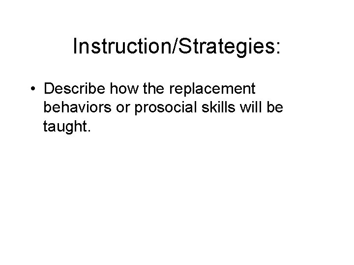 Instruction/Strategies: • Describe how the replacement behaviors or prosocial skills will be taught. 