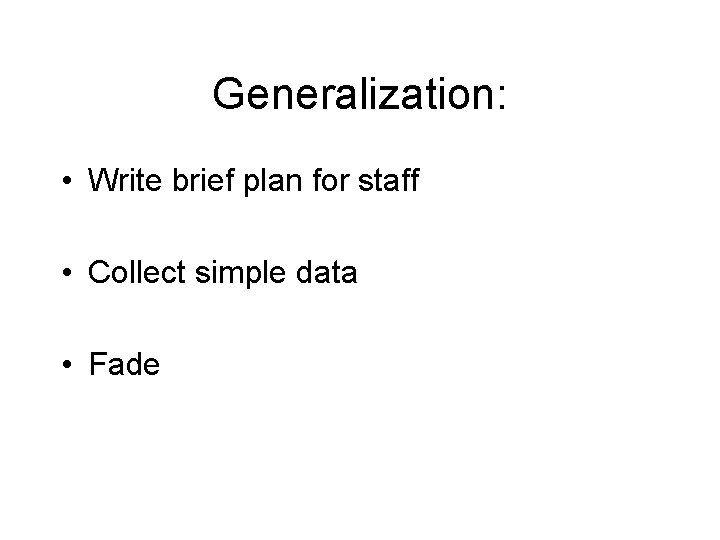 Generalization: • Write brief plan for staff • Collect simple data • Fade 