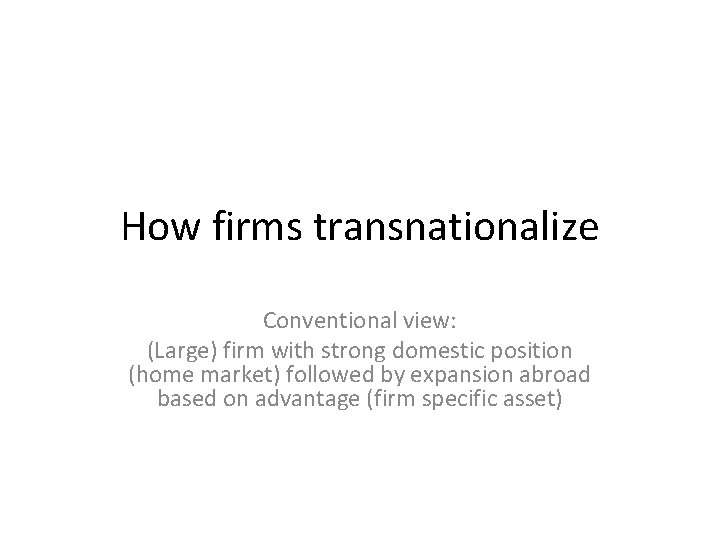 How firms transnationalize Conventional view: (Large) firm with strong domestic position (home market) followed
