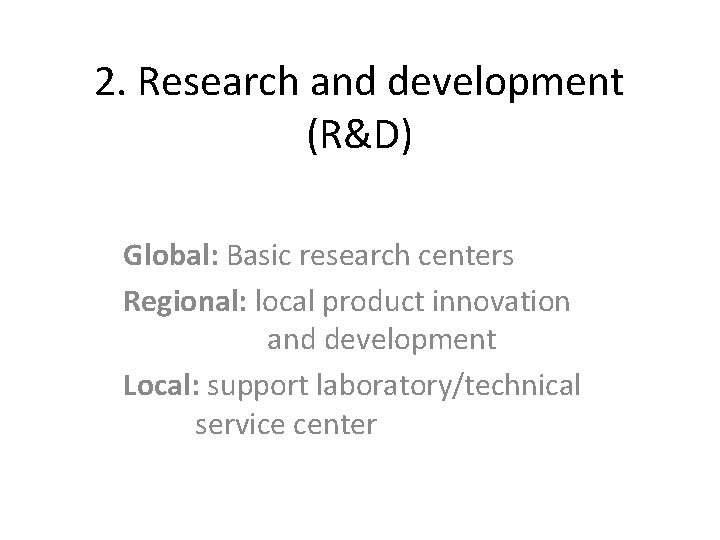 2. Research and development (R&D) Global: Basic research centers Regional: local product innovation and