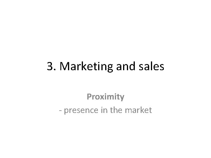 3. Marketing and sales Proximity - presence in the market 