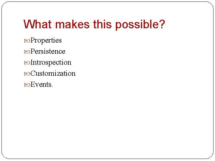 What makes this possible? Properties Persistence Introspection Customization Events. 