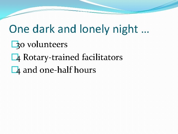 One dark and lonely night … � 30 volunteers � 4 Rotary-trained facilitators �