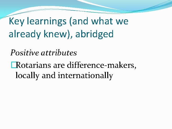 Key learnings (and what we already knew), abridged Positive attributes �Rotarians are difference-makers, locally