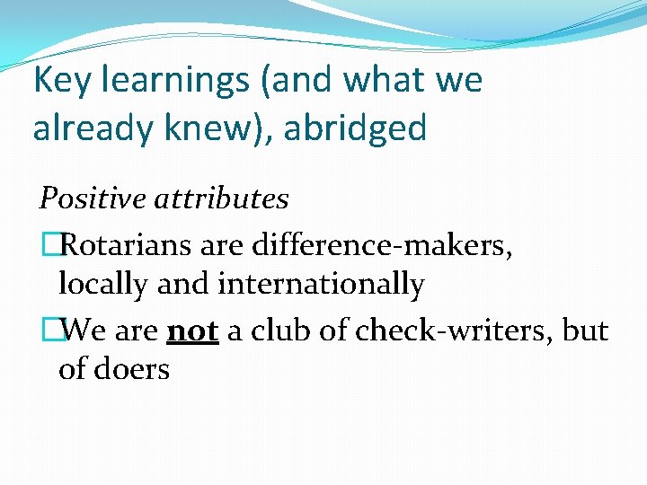 Key learnings (and what we already knew), abridged Positive attributes �Rotarians are difference-makers, locally