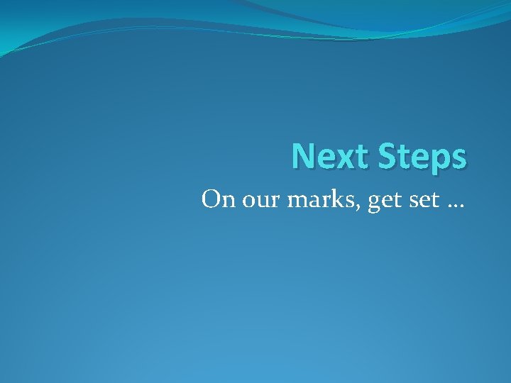Next Steps On our marks, get set … 