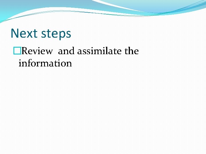 Next steps �Review and assimilate the information 