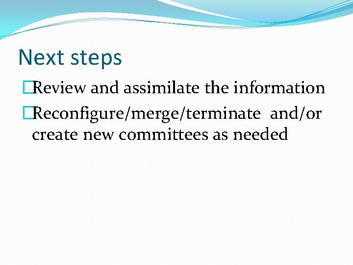 Next steps �Review and assimilate the information �Reconfigure/merge/terminate and/or create new committees as needed