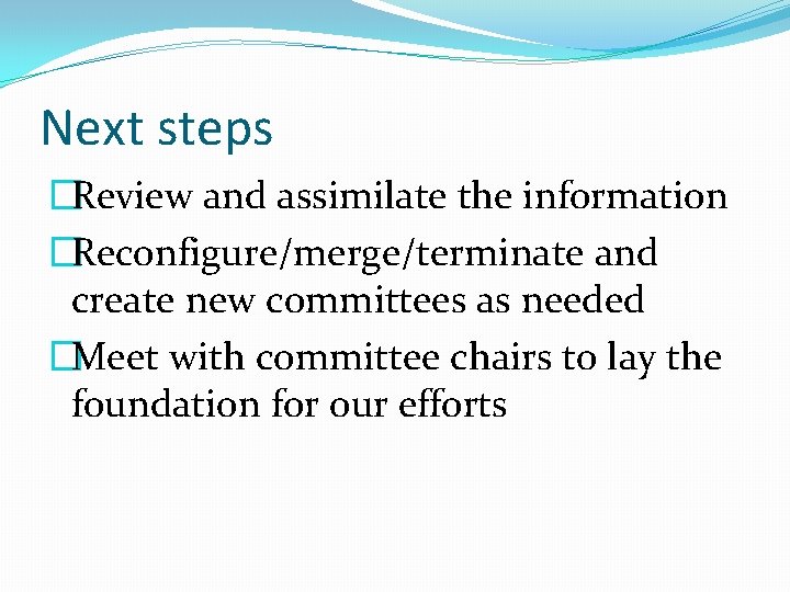 Next steps �Review and assimilate the information �Reconfigure/merge/terminate and create new committees as needed