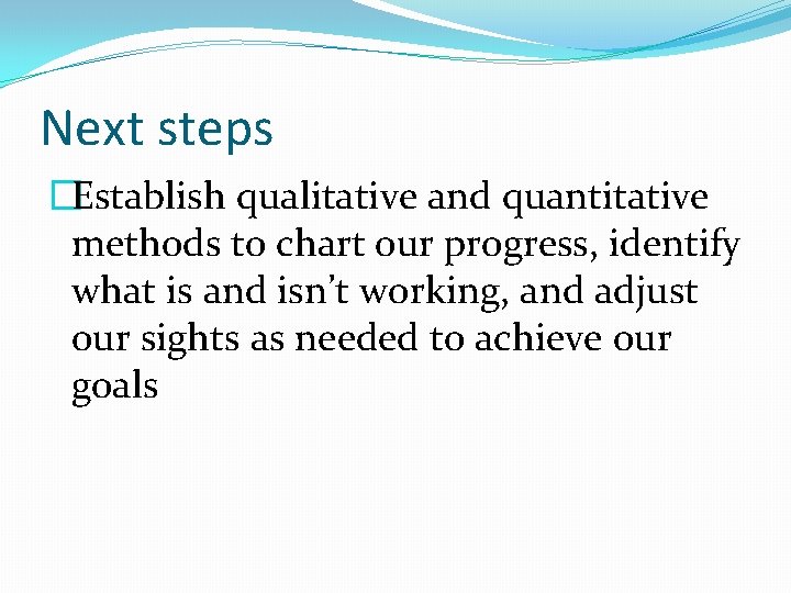 Next steps �Establish qualitative and quantitative methods to chart our progress, identify what is