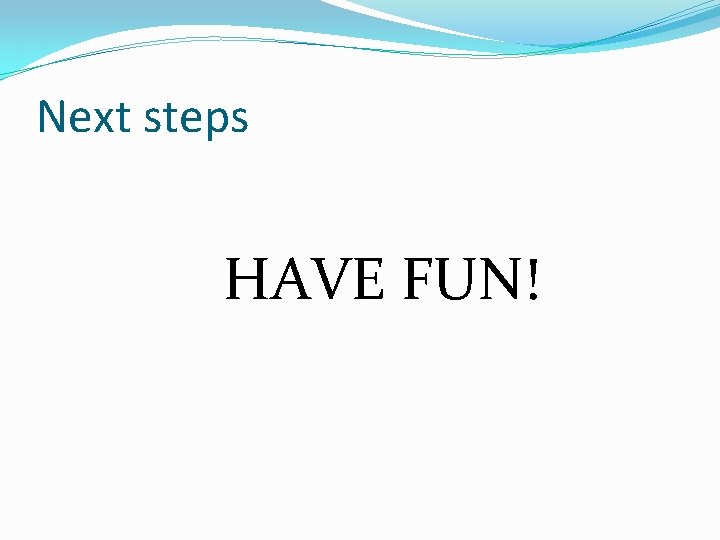 Next steps HAVE FUN! 