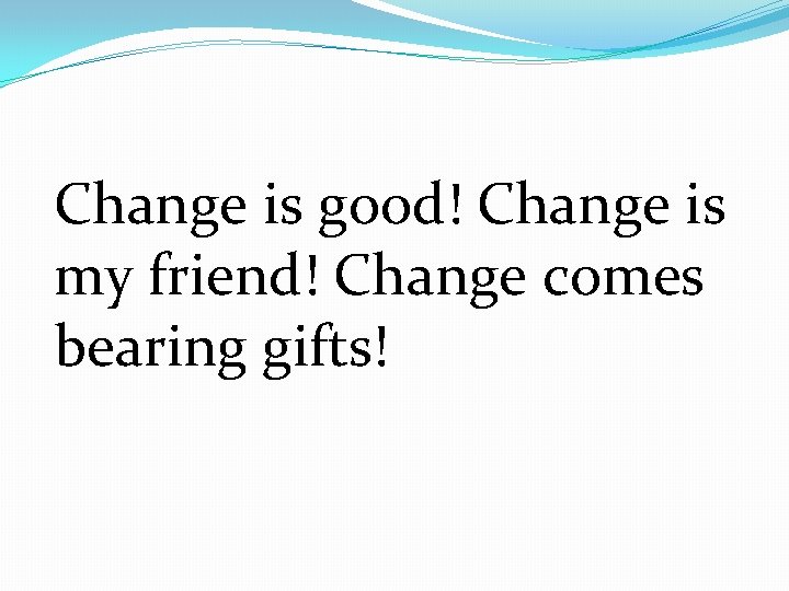 Change is good! Change is my friend! Change comes bearing gifts! 