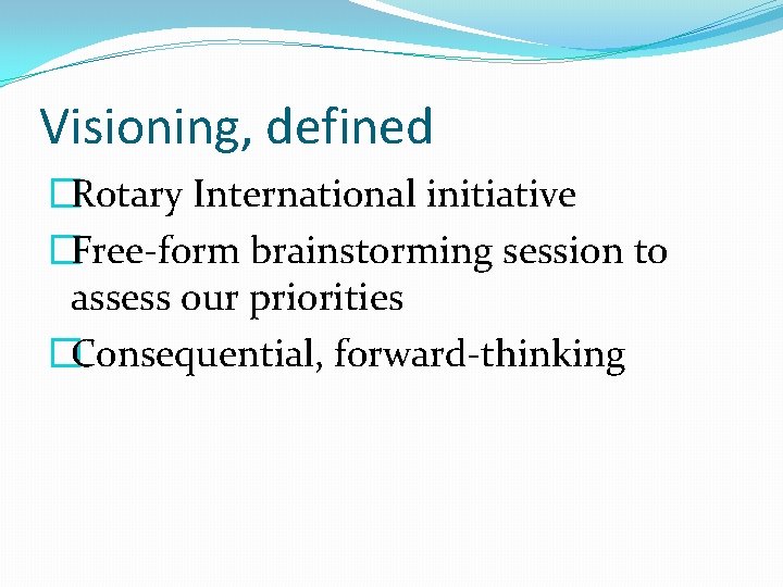 Visioning, defined �Rotary International initiative �Free-form brainstorming session to assess our priorities �Consequential, forward-thinking