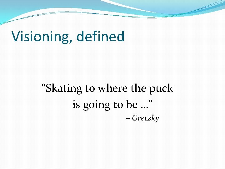 Visioning, defined “Skating to where the puck is going to be …” – Gretzky