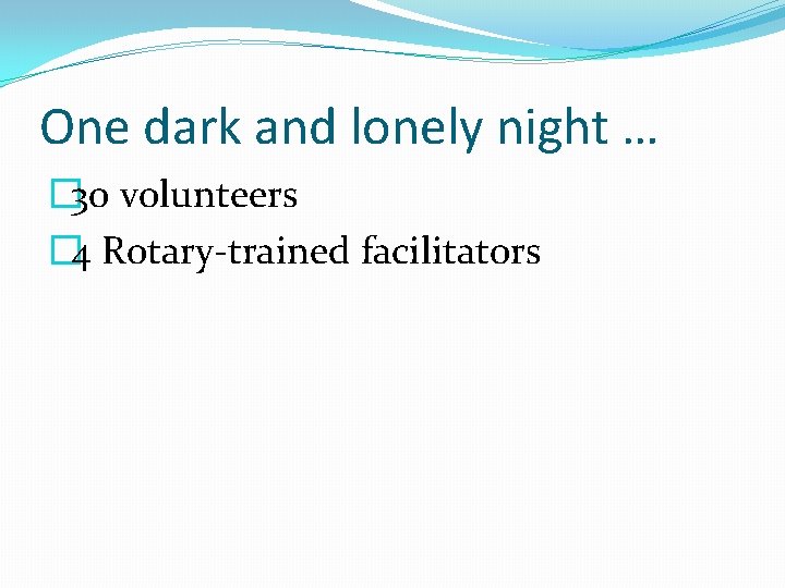 One dark and lonely night … � 30 volunteers � 4 Rotary-trained facilitators 