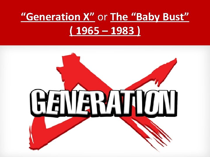 “Generation X” or The “Baby Bust” ( 1965 – 1983 ) 