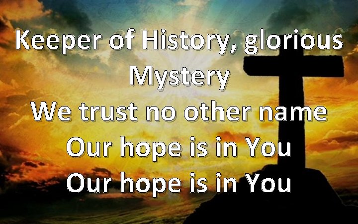 Keeper of History, glorious Mystery We trust no other name Our hope is in