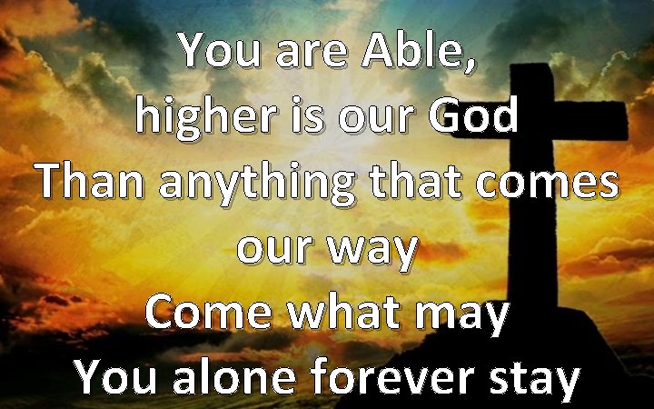You are Able, higher is our God Than anything that comes our way Come