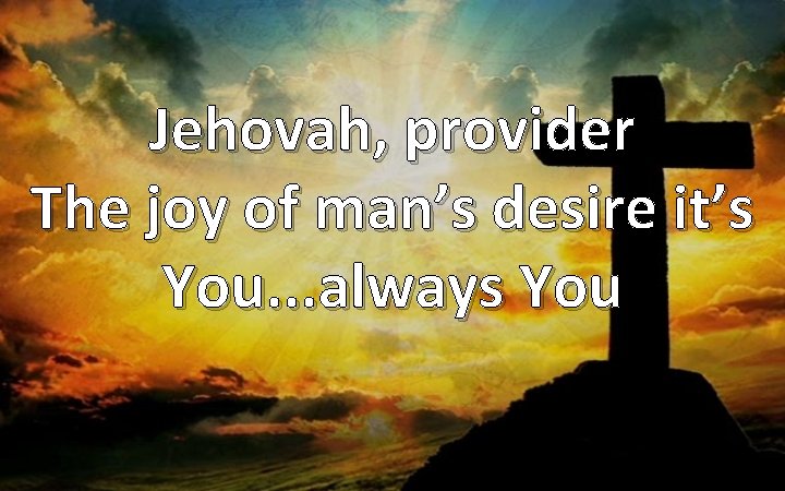 Jehovah, provider The joy of man’s desire it’s You. . . always You 