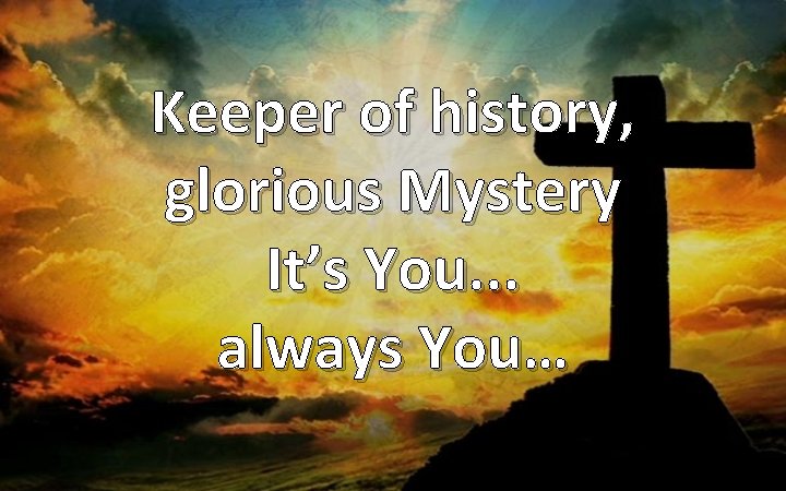 Keeper of history, glorious Mystery It’s You. . . always You… 