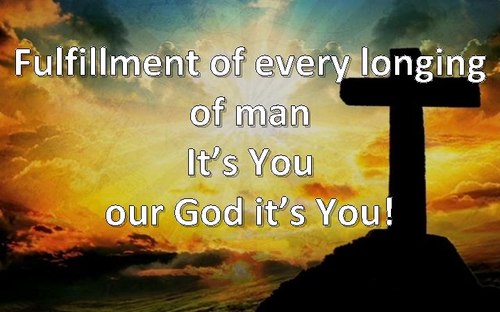 Fulfillment of every longing of man It’s You our God it’s You! 