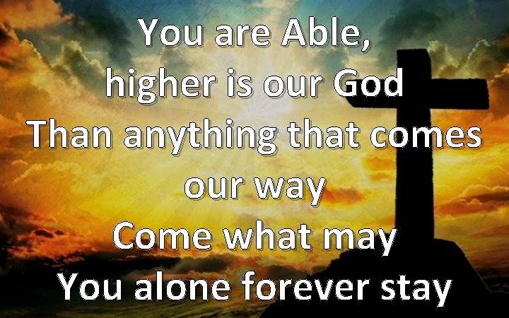 You are Able, higher is our God Than anything that comes our way Come