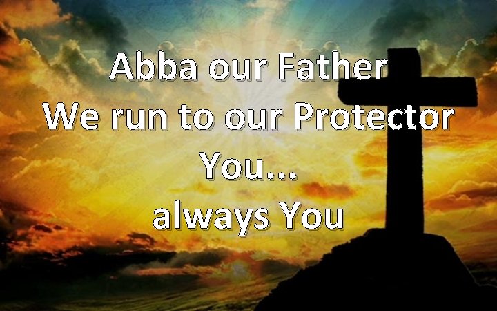 Abba our Father We run to our Protector You. . . always You 