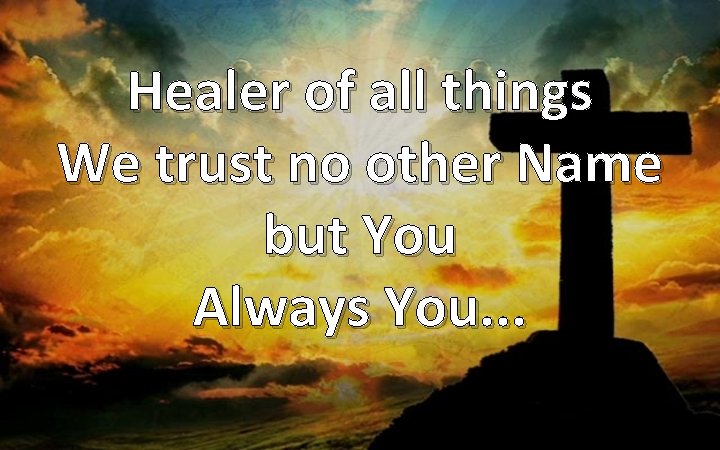 Healer of all things We trust no other Name but You Always You. .