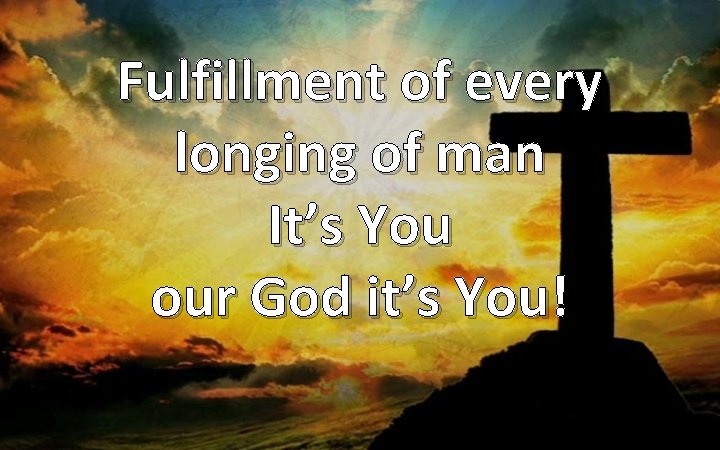 Fulfillment of every longing of man It’s You our God it’s You! 