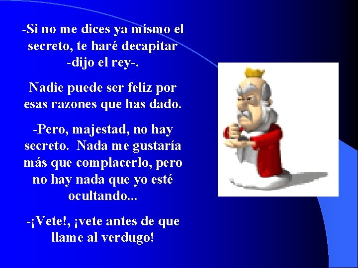 -Si no me dices ya mismo el secreto, te haré decapitar -dijo el rey-.