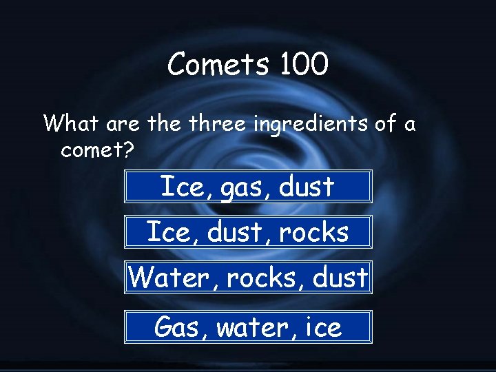Comets 100 What are three ingredients of a comet? Ice, gas, dust Ice, dust,