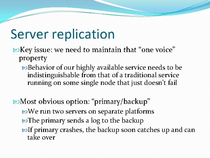Server replication Key issue: we need to maintain that “one voice” property Behavior of
