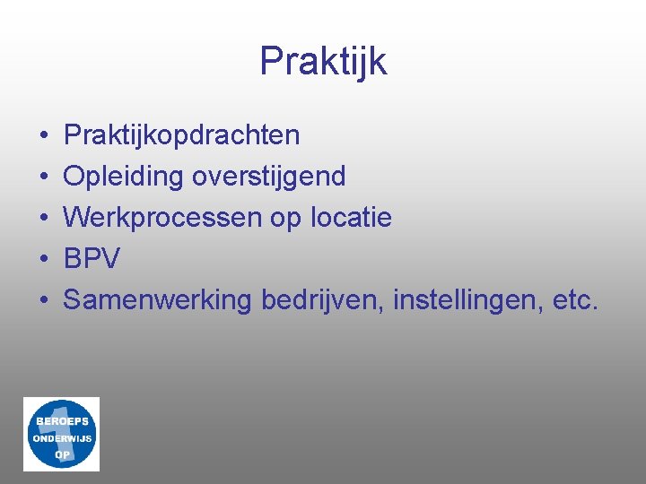 Praktijk • • • Praktijkopdrachten Opleiding overstijgend Werkprocessen op locatie BPV Samenwerking bedrijven, instellingen,