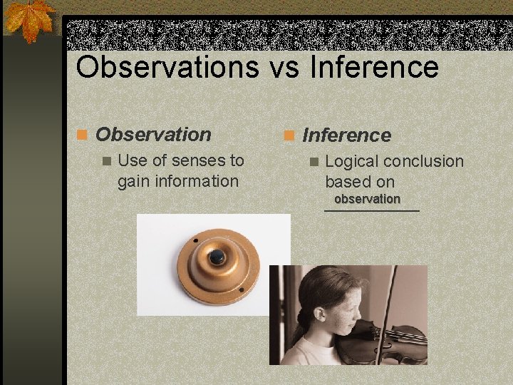 Observations vs Inference n Observation n Use of senses to gain information n Inference
