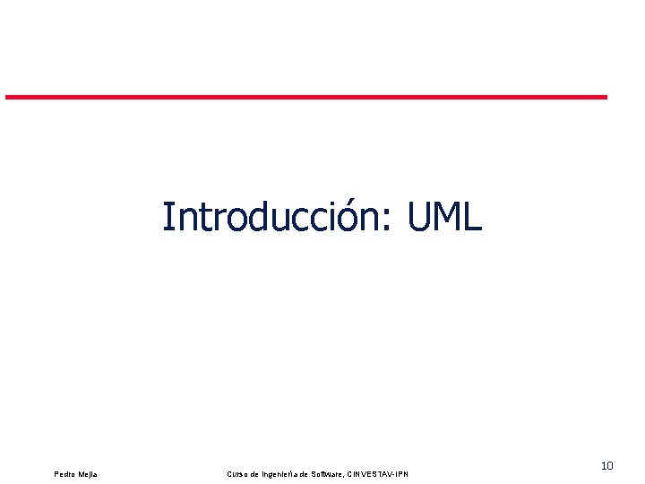 Introducción: UML Pedro Mejia Curso de Ingeniería de Software, CINVESTAV-IPN 10 