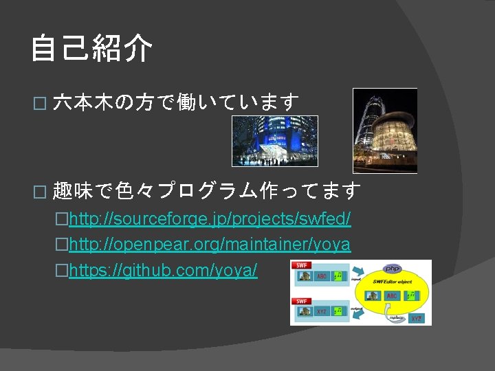自己紹介 � 六本木の方で働いています � 趣味で色々プログラム作ってます �http: //sourceforge. jp/projects/swfed/ �http: //openpear. org/maintainer/yoya �https: //github. com/yoya/