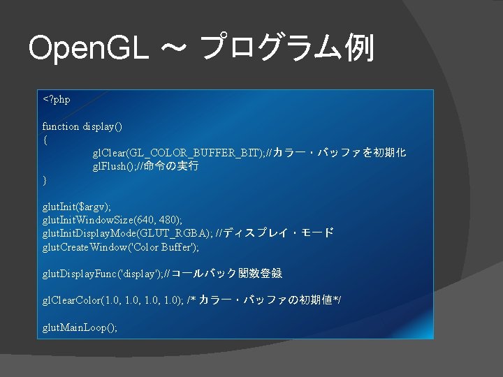 Open. GL ～ プログラム例 <? php function display() { gl. Clear(GL_COLOR_BUFFER_BIT); //カラー・バッファを初期化 gl. Flush();