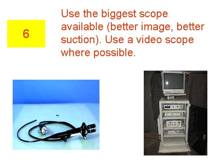 6 Use the biggest scope available (better image, better suction). Use a video scope