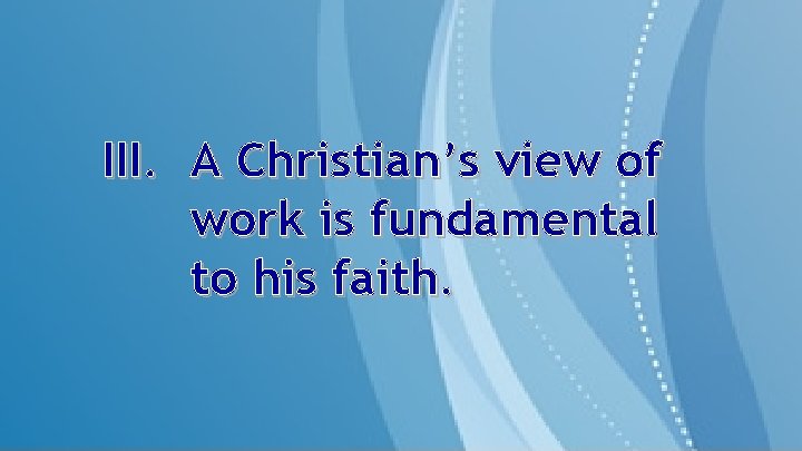 III. A Christian’s view of work is fundamental to his faith. 