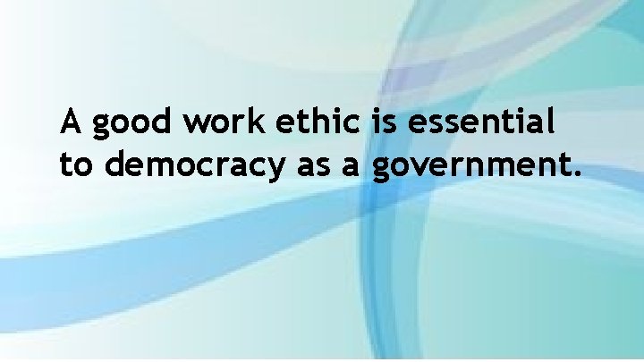 A good work ethic is essential to democracy as a government. 
