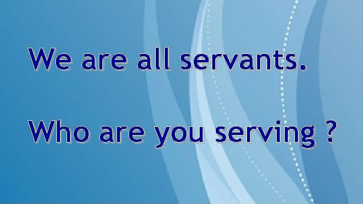 We are all servants. Who are you serving ? 