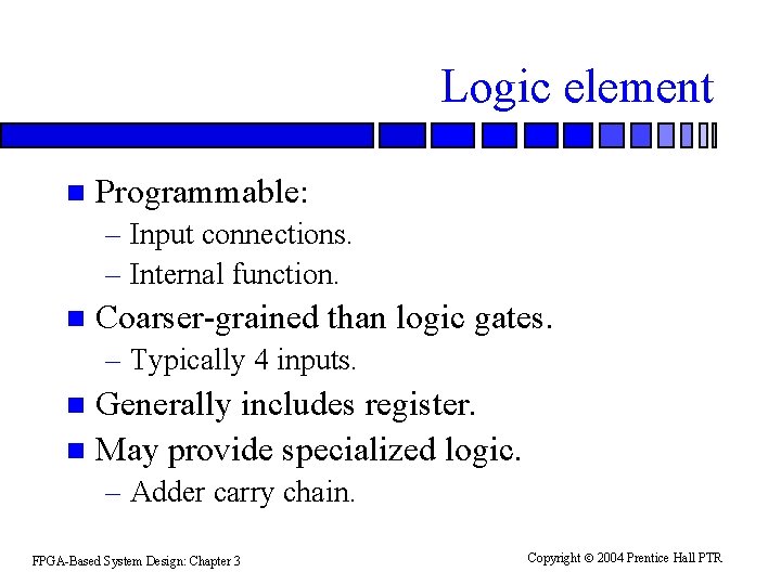 Logic element n Programmable: – Input connections. – Internal function. n Coarser-grained than logic Logic element n Programmable: – Input connections. – Internal function. n Coarser-grained than logic