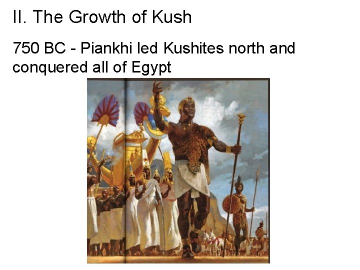 II. The Growth of Kush 750 BC - Piankhi led Kushites north and conquered