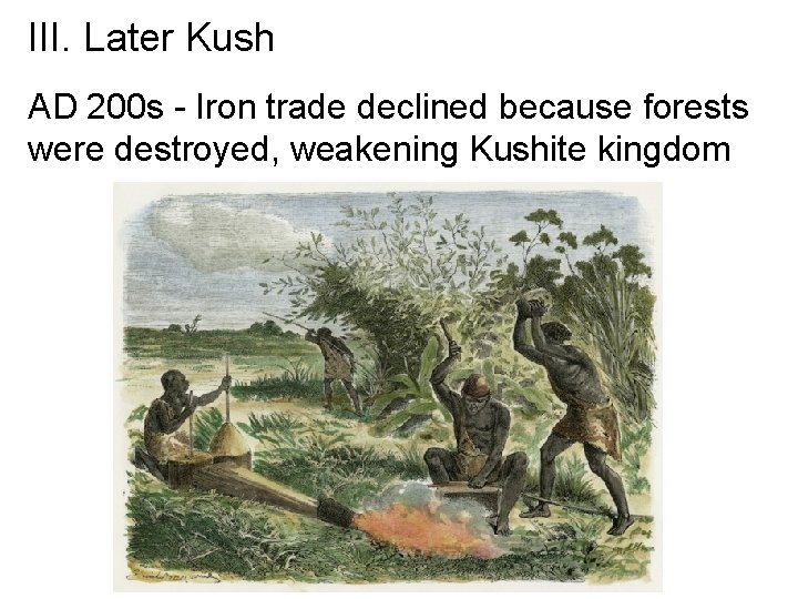 III. Later Kush AD 200 s - Iron trade declined because forests were destroyed,