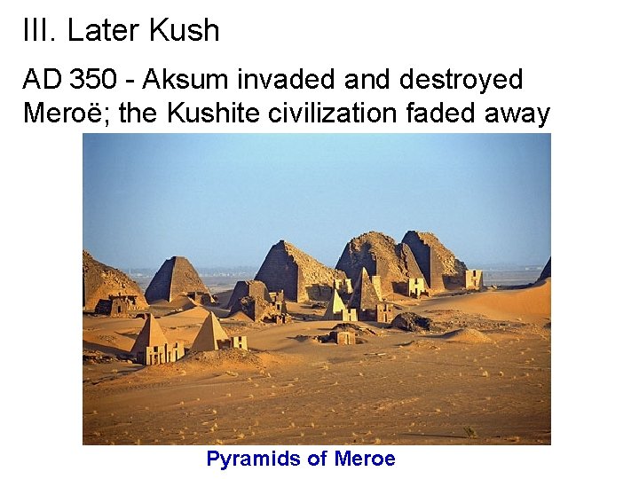 III. Later Kush AD 350 - Aksum invaded and destroyed Meroë; the Kushite civilization