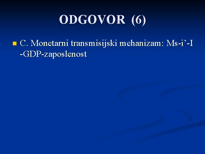 ODGOVOR (6) n C. Monetarni transmisijski mehanizam: Ms-i’-I -GDP-zaposlenost 